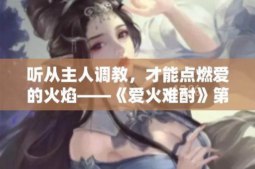 听从主人调教，才能点燃爱的火焰——《爱火难酎》第43话重述