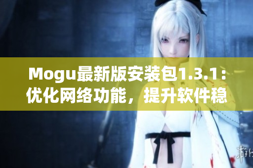 Mogu最新版安装包1.3.1：优化网络功能，提升软件稳定性