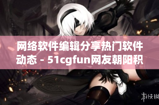 网络软件编辑分享热门软件动态 - 51cgfun网友朝阳积极参与
