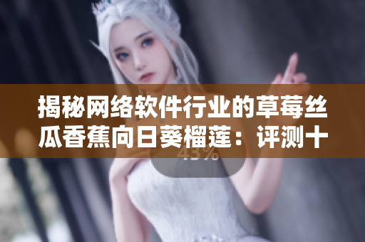 揭秘网络软件行业的草莓丝瓜香蕉向日葵榴莲：评测十八种网络软件产品
