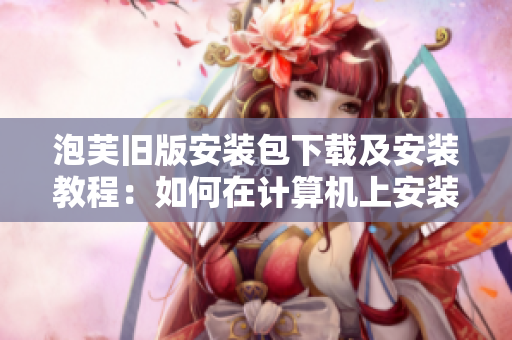 泡芙旧版安装包下载及安装教程：如何在计算机上安装旧版泡芙软件