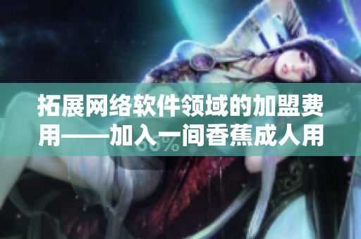 拓展网络软件领域的加盟费用——加入一间香蕉成人用品店