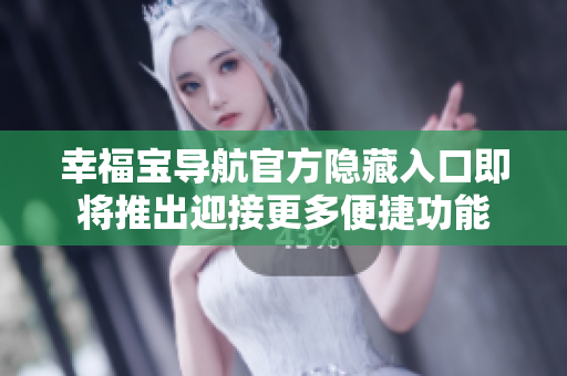 幸福宝导航官方隐藏入口即将推出迎接更多便捷功能