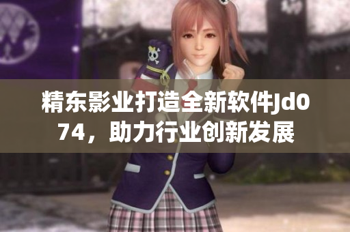 精东影业打造全新软件Jd074，助力行业创新发展