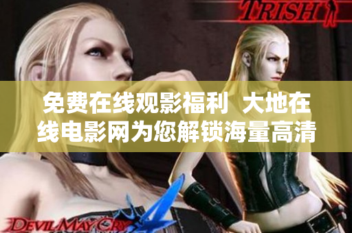 免费在线观影福利  大地在线电影网为您解锁海量高清大片