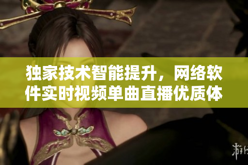 独家技术智能提升，网络软件实时视频单曲直播优质体验