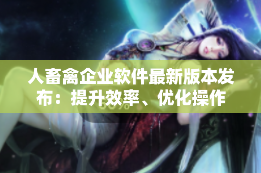 人畜禽企业软件最新版本发布：提升效率、优化操作