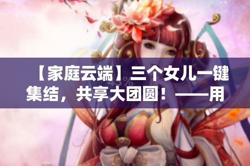 【家庭云端】三个女儿一键集结，共享大团圆！——用软件实现家庭团聚