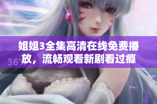 姐姐3全集高清在线免费播放，流畅观看新剧看过瘾