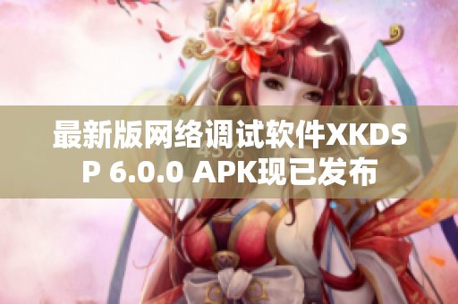 最新版网络调试软件XKDSP 6.0.0 APK现已发布