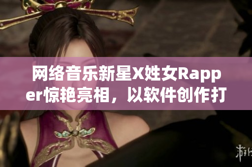 网络音乐新星X姓女Rapper惊艳亮相，以软件创作打造全新音乐风格