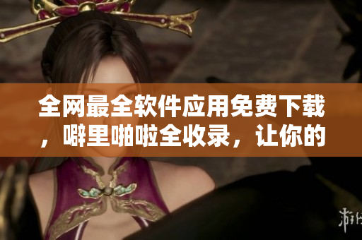 全网最全软件应用免费下载，噼里啪啦全收录，让你的软件选择更简单！
