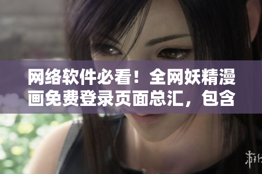 网络软件必看！全网妖精漫画免费登录页面总汇，包含最新软件评测和推荐！