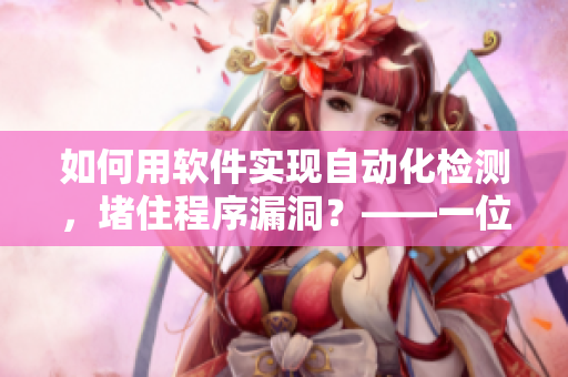 如何用软件实现自动化检测，堵住程序漏洞？——一位网络软件编辑的分享
