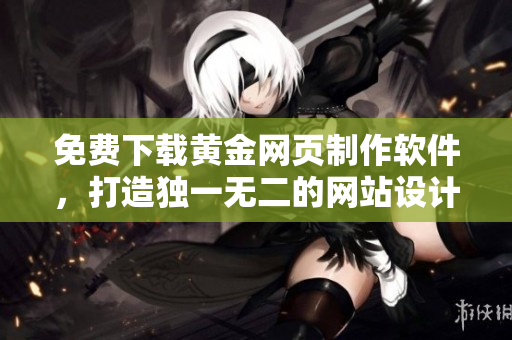免费下载黄金网页制作软件，打造独一无二的网站设计