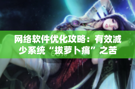 网络软件优化攻略：有效减少系统“拔萝卜痛”之苦