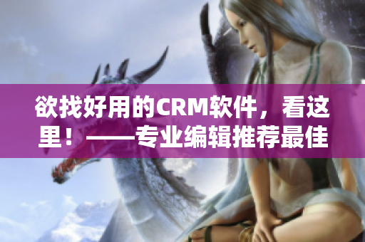 欲找好用的CRM软件，看这里！——专业编辑推荐最佳软件选择