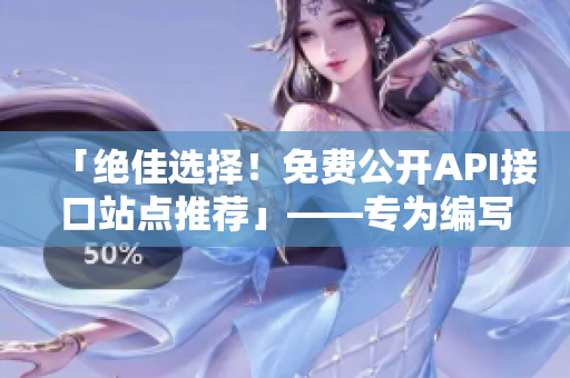 「绝佳选择！免费公开API接口站点推荐」——专为编写软件文章而设