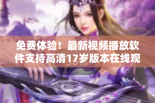 免费体验！最新视频播放软件支持高清17岁版本在线观看