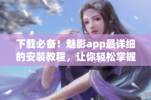 下载必备！魅影app最详细的安装教程，让你轻松掌握软件安装技巧