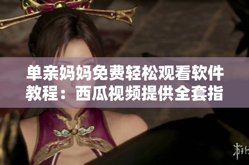 单亲妈妈免费轻松观看软件教程：西瓜视频提供全套指导