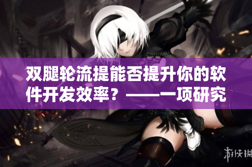 双腿轮流提能否提升你的软件开发效率？——一项研究揭示了答案