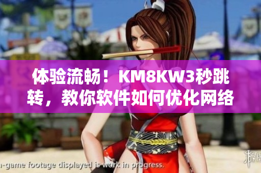 体验流畅！KM8KW3秒跳转，教你软件如何优化网络连接