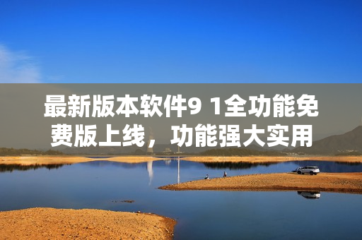 最新版本软件9 1全功能免费版上线，功能强大实用
