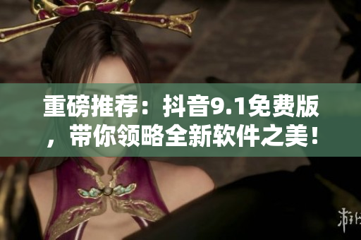 重磅推荐：抖音9.1免费版，带你领略全新软件之美！