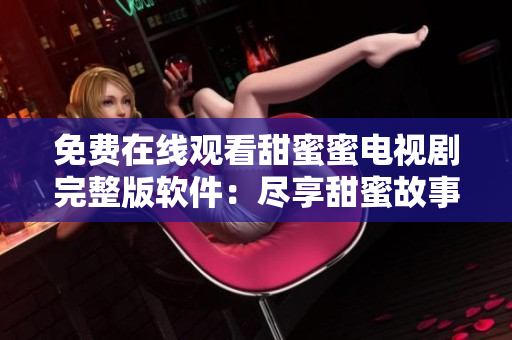 免费在线观看甜蜜蜜电视剧完整版软件：尽享甜蜜故事福利