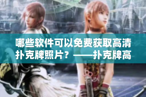 哪些软件可以免费获取高清扑克牌照片？——扑克牌高清照片软件推荐