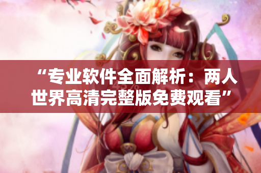 “专业软件全面解析：两人世界高清完整版免费观看”