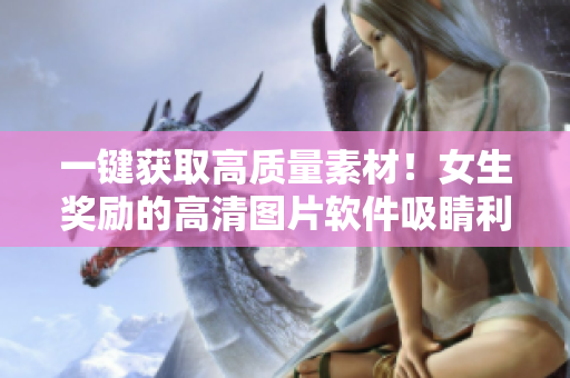 一键获取高质量素材！女生奖励的高清图片软件吸睛利器
