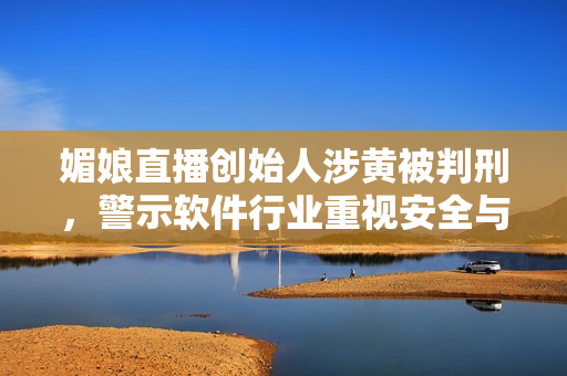 媚娘直播创始人涉黄被判刑，警示软件行业重视安全与合规