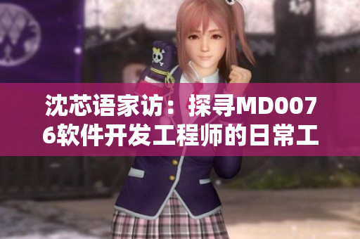 沈芯语家访：探寻MD0076软件开发工程师的日常工作分享