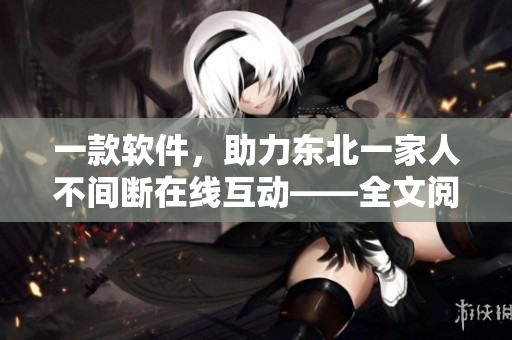 一款软件，助力东北一家人不间断在线互动——全文阅读介绍