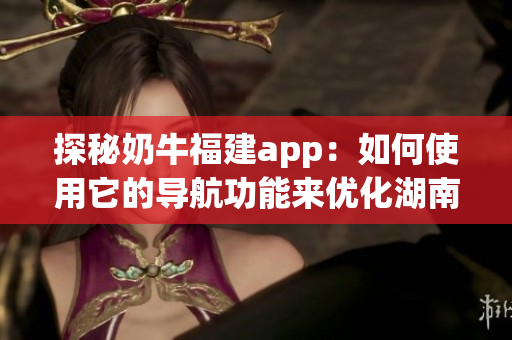 探秘奶牛福建app：如何使用它的导航功能来优化湖南教育软件体验？