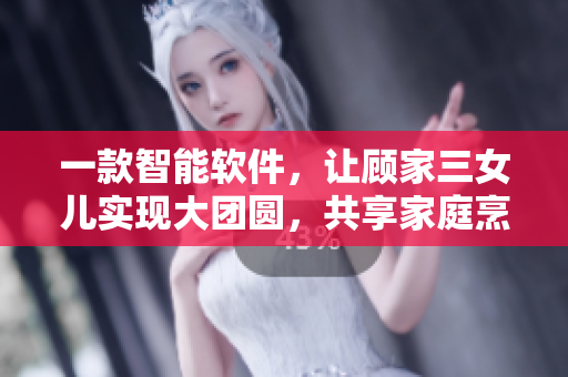 一款智能软件，让顾家三女儿实现大团圆，共享家庭烹饪经验