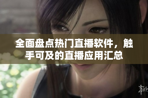 全面盘点热门直播软件，触手可及的直播应用汇总