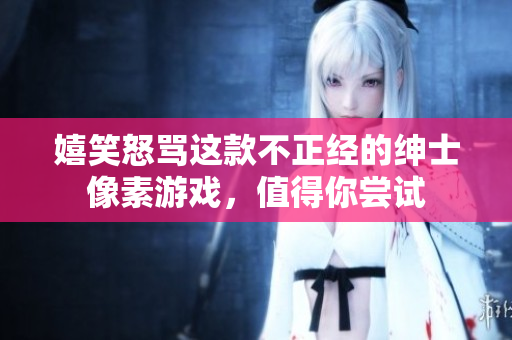 嬉笑怒骂这款不正经的绅士像素游戏，值得你尝试