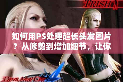 如何用PS处理超长头发图片？从修剪到增加细节，让你的大片更出众！