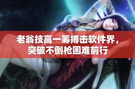 老翁技高一筹搏击软件界，突破不倒枪困难前行