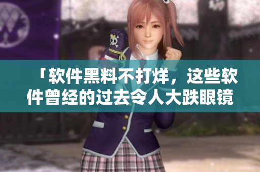 「软件黑料不打烊，这些软件曾经的过去令人大跌眼镜！」