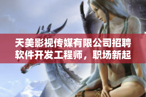 天美影视传媒有限公司招聘软件开发工程师，职场新起点等你来！