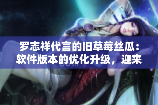 罗志祥代言的旧草莓丝瓜：软件版本的优化升级，迎来新一轮革新。