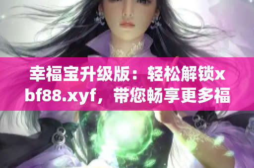 幸福宝升级版：轻松解锁xbf88.xyf，带您畅享更多福利