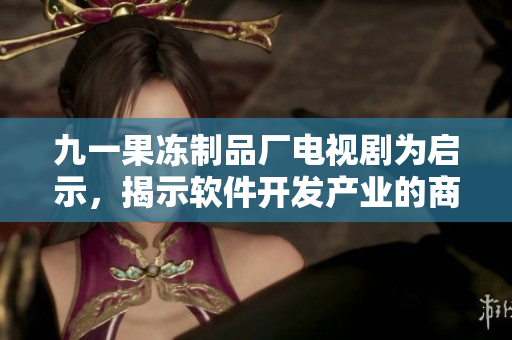 九一果冻制品厂电视剧为启示，揭示软件开发产业的商业秘密！