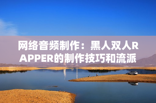 网络音频制作：黑人双人RAPPER的制作技巧和流派分类