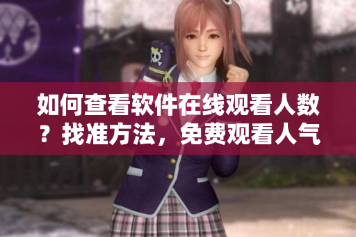 如何查看软件在线观看人数？找准方法，免费观看人气软件指南