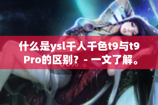 什么是ysl千人千色t9与t9 Pro的区别？- 一文了解。